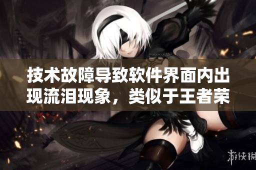 技术故障导致软件界面内出现流泪现象，类似于王者荣耀西施张嘴流眼泪图