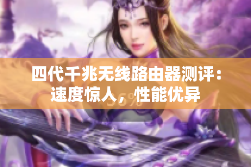 四代千兆无线路由器测评：速度惊人，性能优异