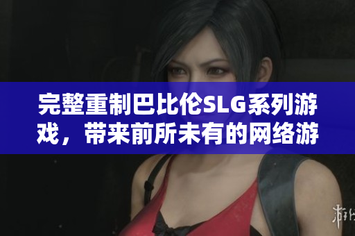 完整重制巴比伦SLG系列游戏，带来前所未有的网络游戏体验！