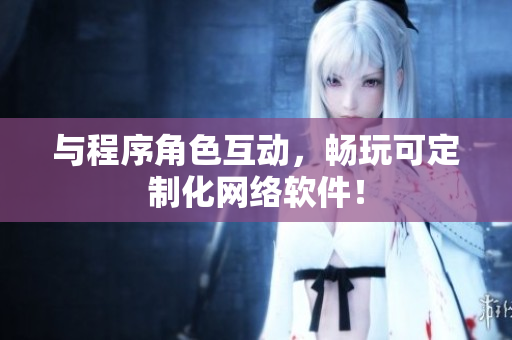 与程序角色互动，畅玩可定制化网络软件！