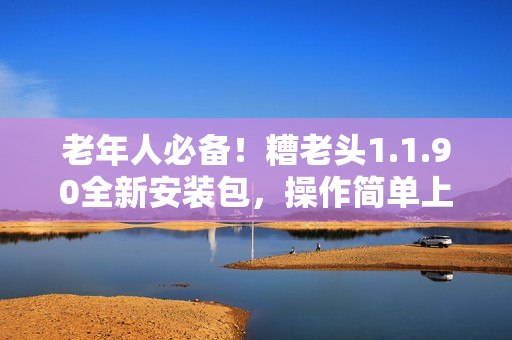 老年人必备！糟老头1.1.90全新安装包，操作简单上手快