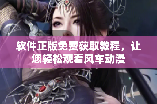 软件正版免费获取教程，让您轻松观看风车动漫