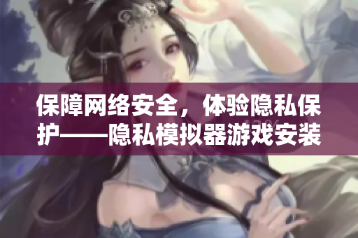 保障网络安全，体验隐私保护——隐私模拟器游戏安装方法