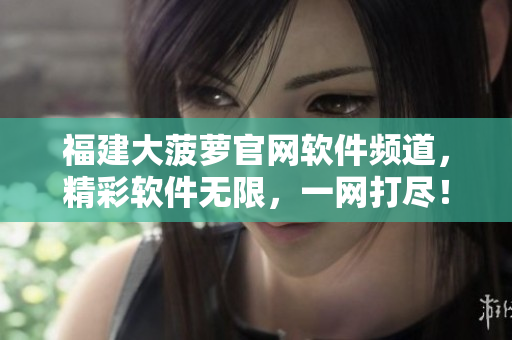 福建大菠萝官网软件频道，精彩软件无限，一网打尽！