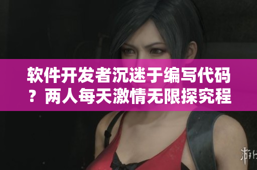 软件开发者沉迷于编写代码？两人每天激情无限探究程序员生活！