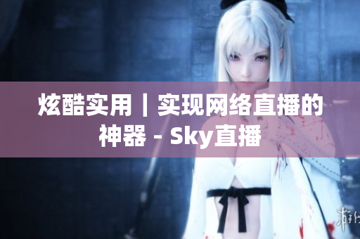 炫酷实用｜实现网络直播的神器 - Sky直播