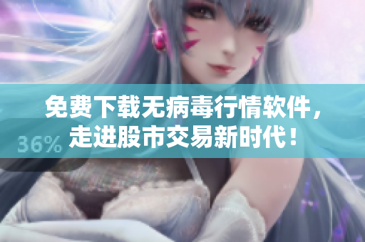免费下载无病毒行情软件，走进股市交易新时代！