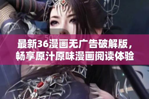 最新36漫画无广告破解版，畅享原汁原味漫画阅读体验