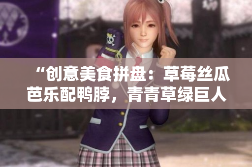 “创意美食拼盘：草莓丝瓜芭乐配鸭脖，青青草绿巨人来袭！”
