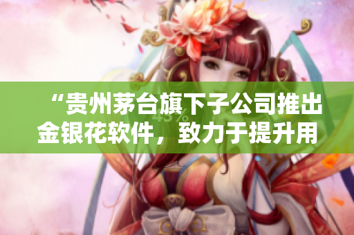 “贵州茅台旗下子公司推出金银花软件，致力于提升用户体验”