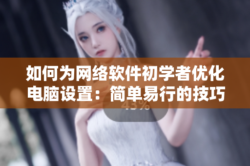 如何为网络软件初学者优化电脑设置：简单易行的技巧