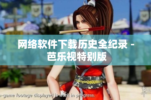 网络软件下载历史全纪录 - 芭乐视特别版