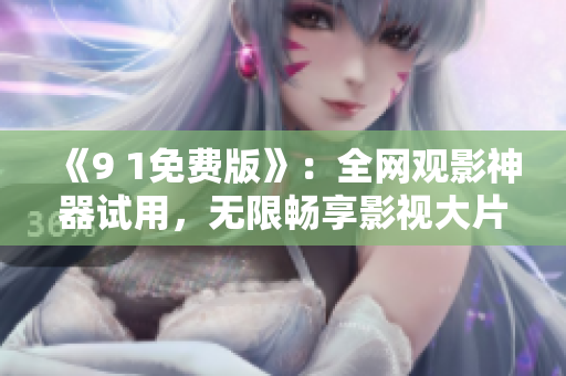 《9 1免费版》：全网观影神器试用，无限畅享影视大片