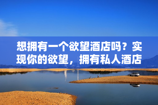 想拥有一个欲望酒店吗？实现你的欲望，拥有私人酒店！