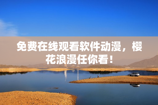 免费在线观看软件动漫，樱花浪漫任你看！