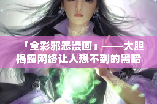 「全彩邪恶漫画」——大胆揭露网络让人想不到的黑暗面！