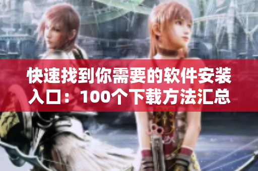快速找到你需要的软件安装入口：100个下载方法汇总