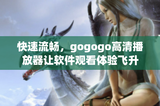 快速流畅，gogogo高清播放器让软件观看体验飞升