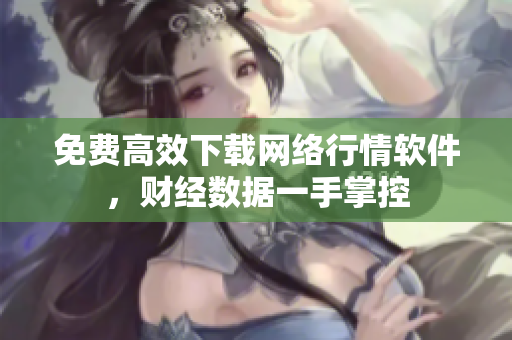 免费高效下载网络行情软件，财经数据一手掌控