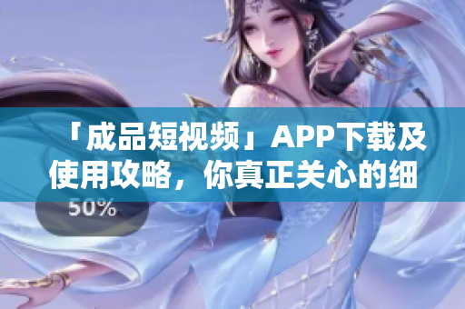 「成品短视频」APP下载及使用攻略，你真正关心的细节藏在这里！