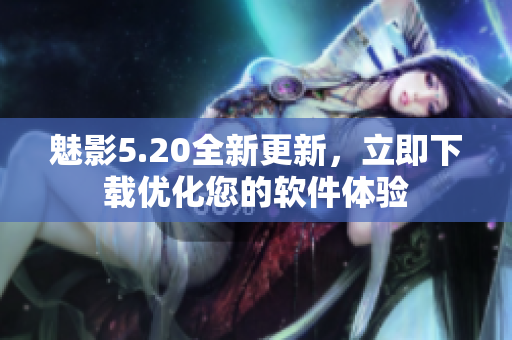 魅影5.20全新更新，立即下载优化您的软件体验