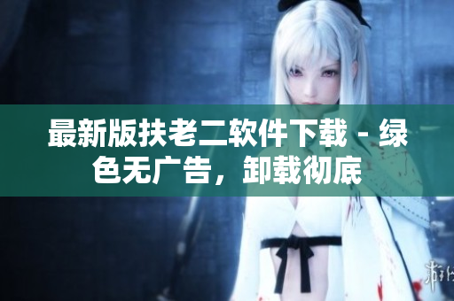 最新版扶老二软件下载 - 绿色无广告，卸载彻底