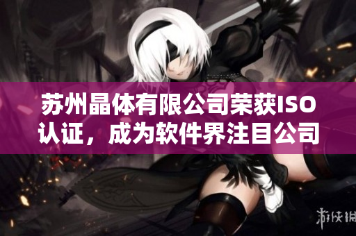 苏州晶体有限公司荣获ISO认证，成为软件界注目公司