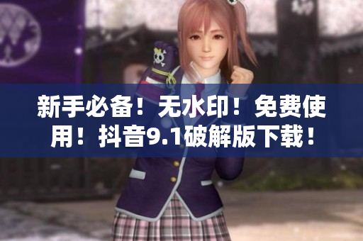新手必备！无水印！免费使用！抖音9.1破解版下载！