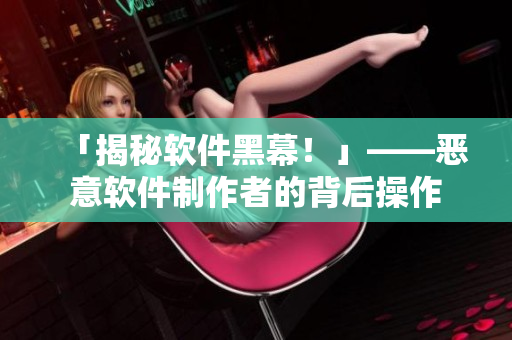 「揭秘软件黑幕！」——恶意软件制作者的背后操作