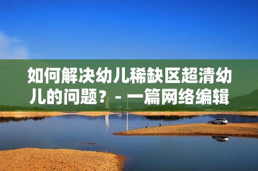 如何解决幼儿稀缺区超清幼儿的问题？- 一篇网络编辑的思考
