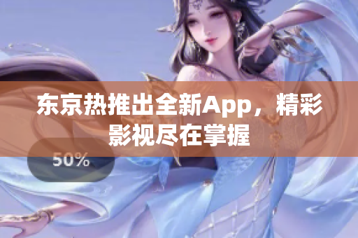 东京热推出全新App，精彩影视尽在掌握
