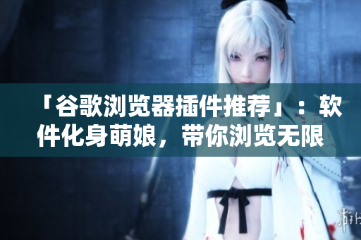 「谷歌浏览器插件推荐」：软件化身萌娘，带你浏览无限风景