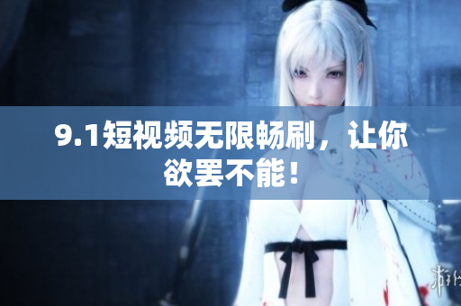 9.1短视频无限畅刷，让你欲罢不能！