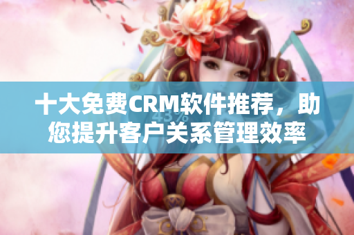 十大免费CRM软件推荐，助您提升客户关系管理效率