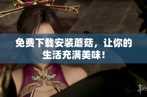 免费下载安装蘑菇，让你的生活充满美味！