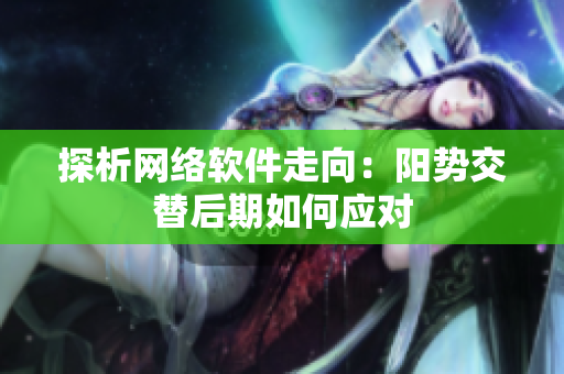 探析网络软件走向：阳势交替后期如何应对