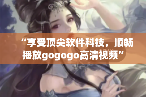 “享受顶尖软件科技，顺畅播放gogogo高清视频”