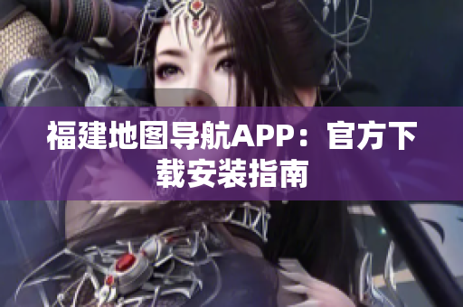 福建地图导航APP：官方下载安装指南