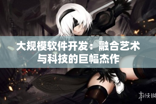 大规模软件开发：融合艺术与科技的巨幅杰作