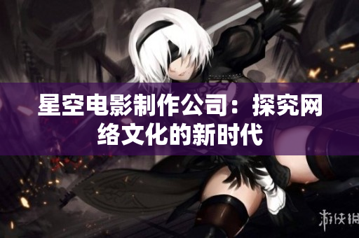 星空电影制作公司：探究网络文化的新时代