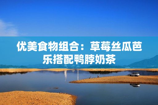 优美食物组合：草莓丝瓜芭乐搭配鸭脖奶茶