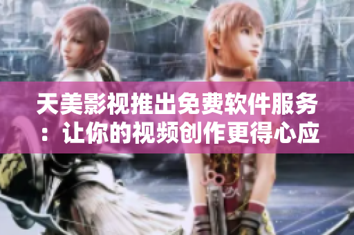 天美影视推出免费软件服务：让你的视频创作更得心应手