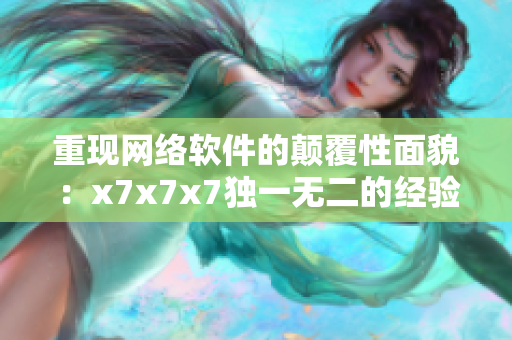 重现网络软件的颠覆性面貌：x7x7x7独一无二的经验分享