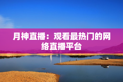 月神直播：观看最热门的网络直播平台