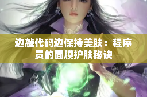 边敲代码边保持美肤：程序员的面膜护肤秘诀