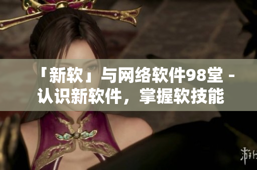 「新软」与网络软件98堂 - 认识新软件，掌握软技能！