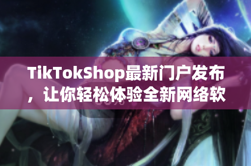 TikTokShop最新门户发布，让你轻松体验全新网络软件