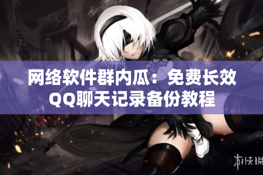 网络软件群内瓜：免费长效QQ聊天记录备份教程