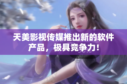 天美影视传媒推出新的软件产品，极具竞争力！