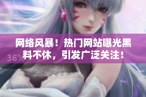 网络风暴！热门网站曝光黑料不休，引发广泛关注！